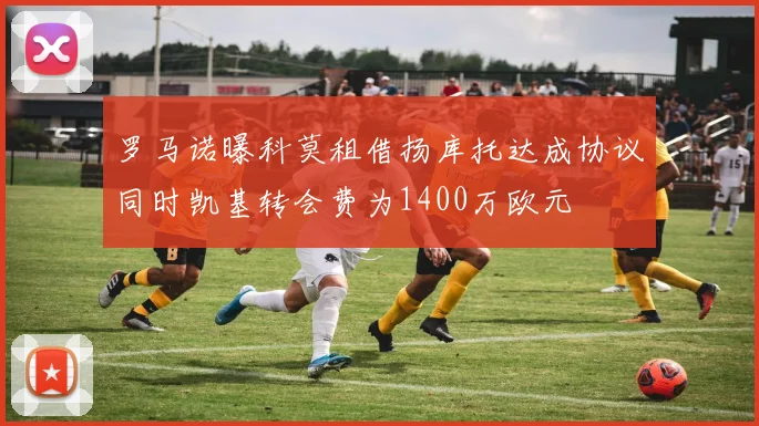 罗马诺曝科莫租借扬库托达成协议同时凯基转会费为1400万欧元
