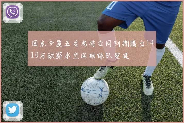国米今夏五名老将合同到期腾出1410万欧薪水空间助球队重建