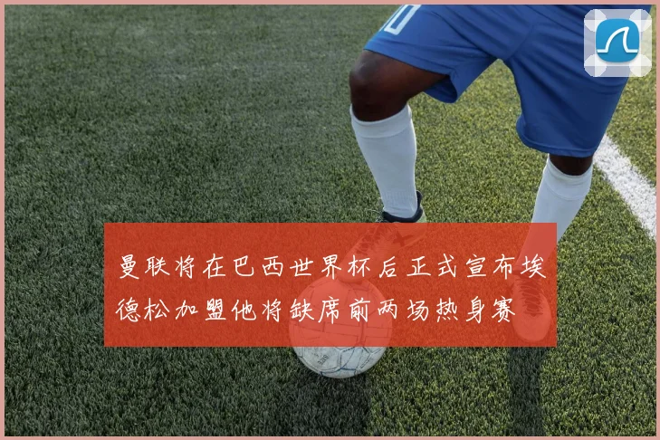 曼联将在巴西世界杯后正式宣布埃德松加盟他将缺席前两场热身赛