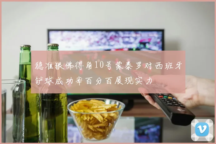 稳准狠佛得角10号蒙泰罗对西班牙铲球成功率百分百展现实力