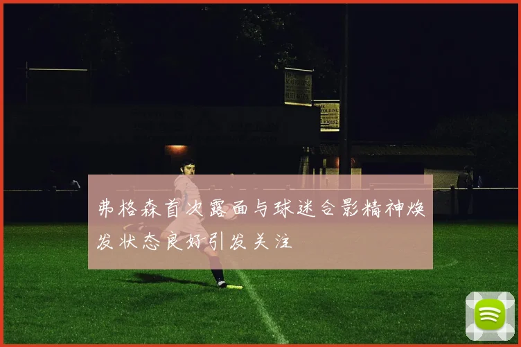 弗格森首次露面与球迷合影精神焕发状态良好引发关注