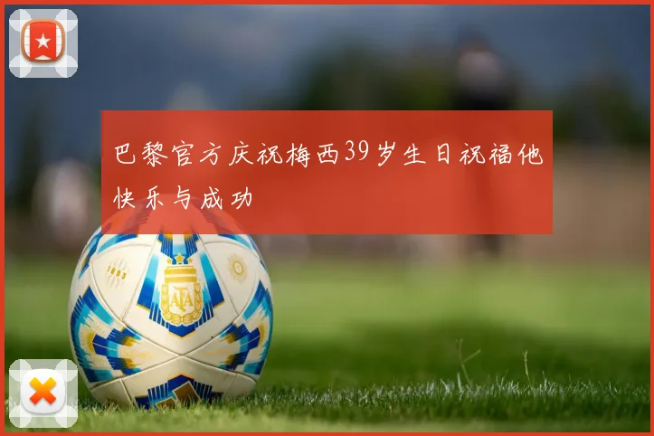 巴黎官方庆祝梅西39岁生日祝福他快乐与成功