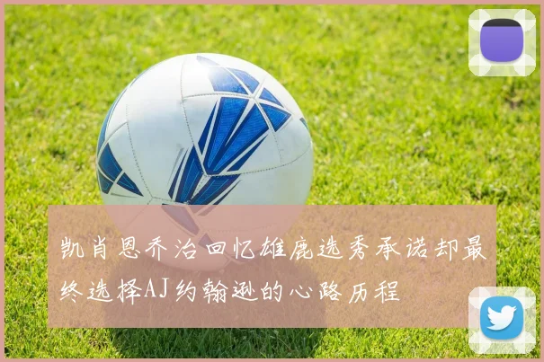 凯肖恩乔治回忆雄鹿选秀承诺却最终选择AJ约翰逊的心路历程