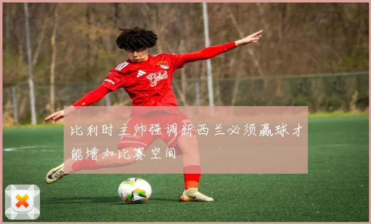 比利时主帅强调新西兰必须赢球才能增加比赛空间