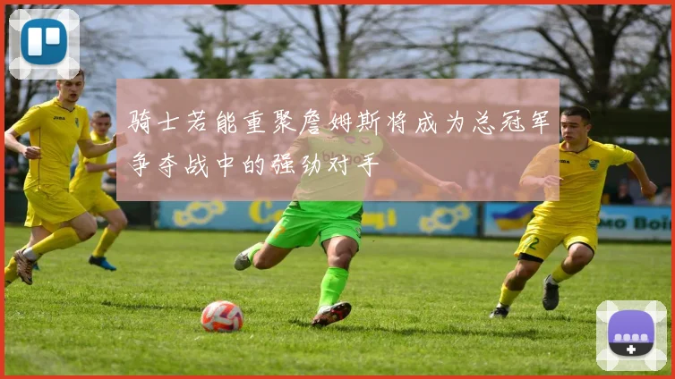 骑士若能重聚詹姆斯将成为总冠军争夺战中的强劲对手