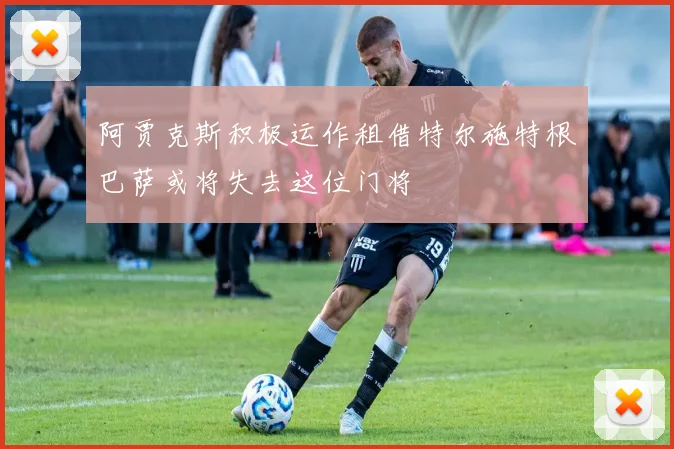 阿贾克斯积极运作租借特尔施特根巴萨或将失去这位门将