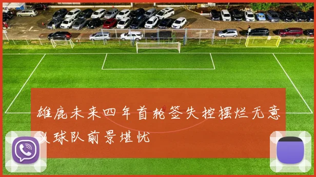 雄鹿未来四年首轮签失控摆烂无意义球队前景堪忧