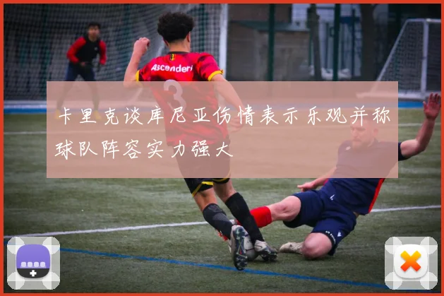 卡里克谈库尼亚伤情表示乐观并称球队阵容实力强大