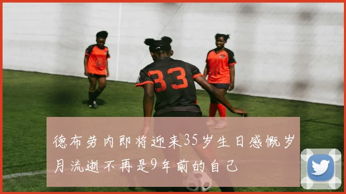 德布劳内即将迎来35岁生日感慨岁月流逝不再是9年前的自己
