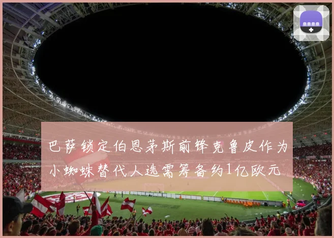 巴萨锁定伯恩茅斯前锋克鲁皮作为小蜘蛛替代人选需筹备约1亿欧元