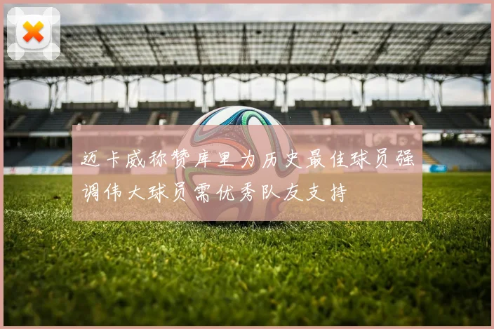 迈卡威称赞库里为历史最佳球员强调伟大球员需优秀队友支持