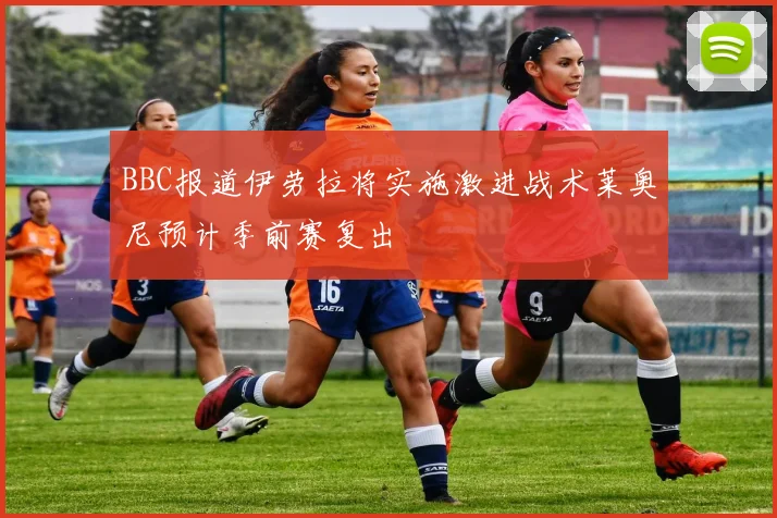 BBC报道伊劳拉将实施激进战术莱奥尼预计季前赛复出