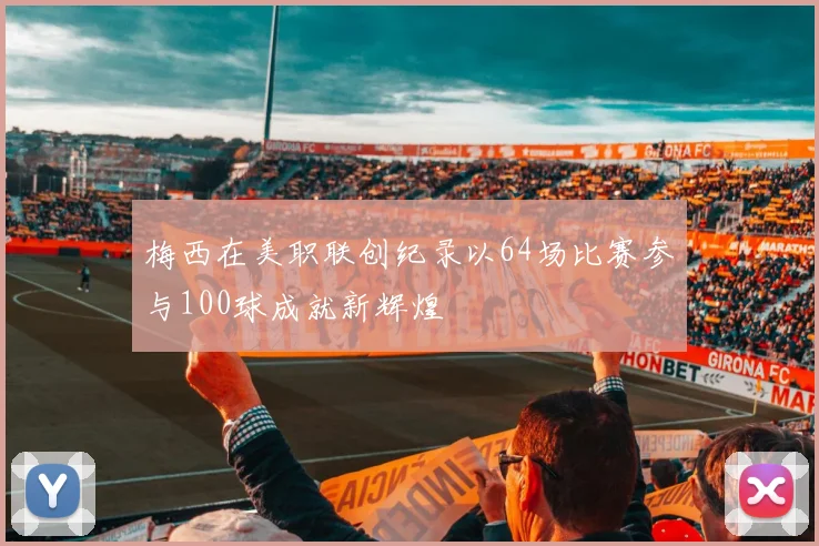梅西在美职联创纪录以64场比赛参与100球成就新辉煌