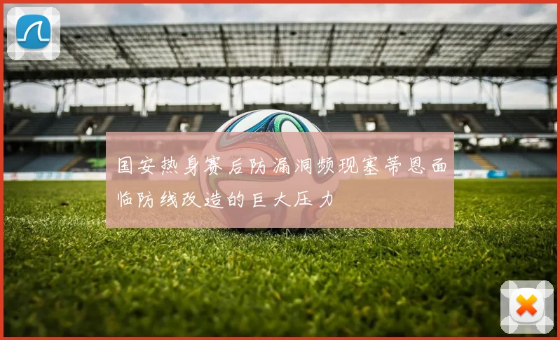 国安热身赛后防漏洞频现塞蒂恩面临防线改造的巨大压力