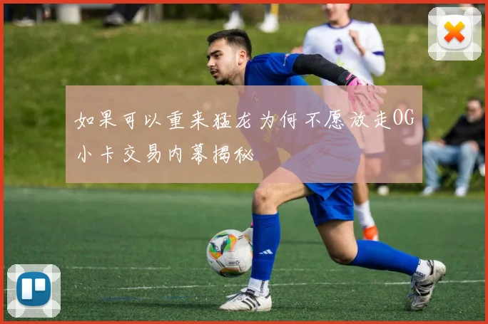 如果可以重来猛龙为何不愿放走OG小卡交易内幕揭秘