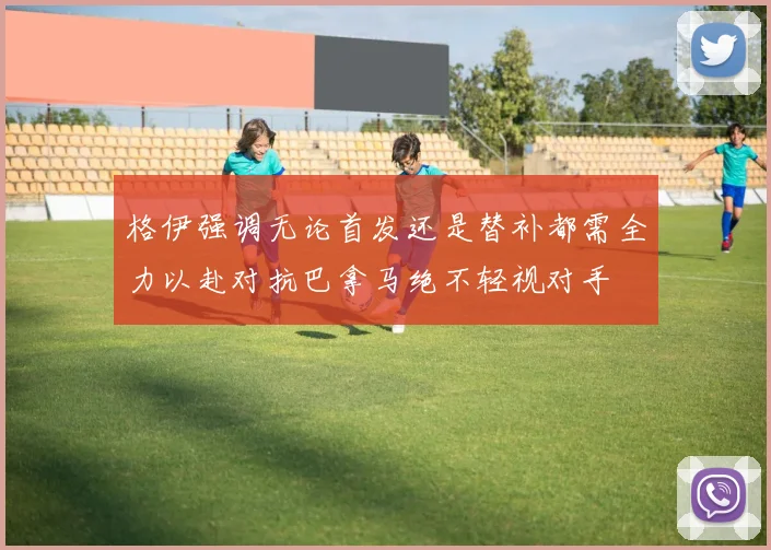 格伊强调无论首发还是替补都需全力以赴对抗巴拿马绝不轻视对手
