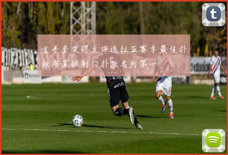 金手套奖得主评选拉亚赛季最佳扑救布莱顿射门扑救名列第一